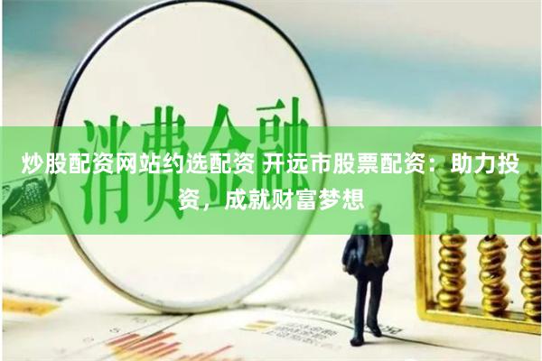 炒股配资网站约选配资 开远市股票配资：助力投资，成就财富梦想