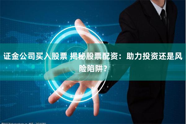 证金公司买入股票 揭秘股票配资：助力投资还是风险陷阱？
