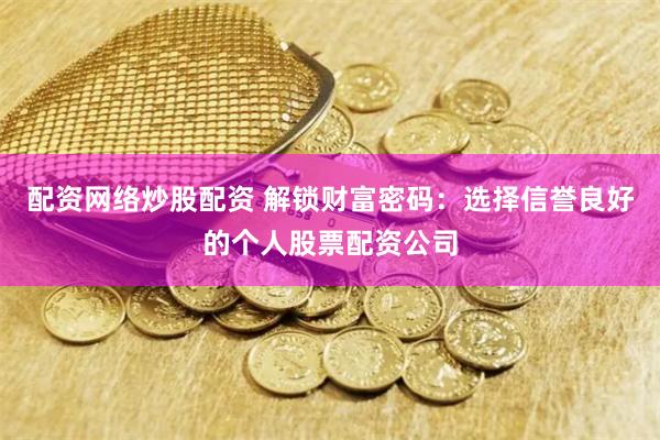 配资网络炒股配资 解锁财富密码：选择信誉良好的个人股票配资公司