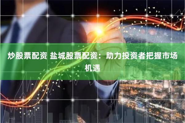 炒股票配资 盐城股票配资：助力投资者把握市场机遇