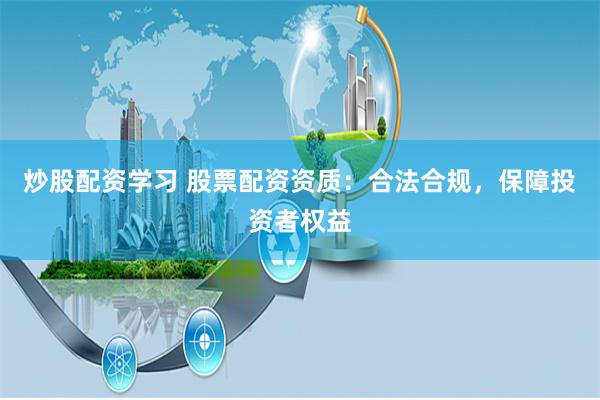 炒股配资学习 股票配资资质：合法合规，保障投资者权益