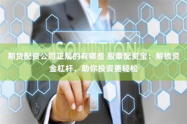 期货配资公司正规的有哪些 股票配资宝：解锁资金杠杆，助你投资更轻松