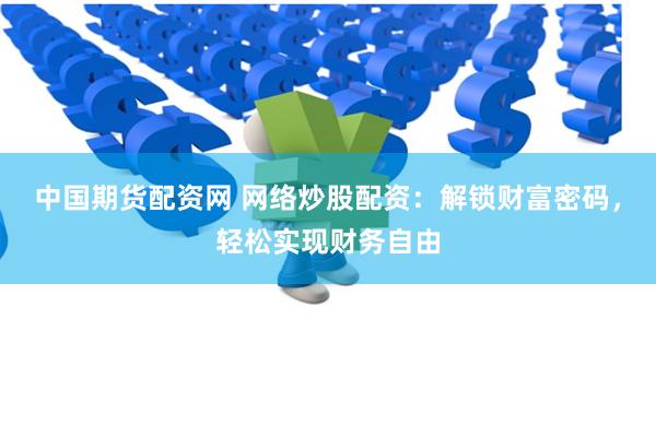中国期货配资网 网络炒股配资：解锁财富密码，轻松实现财务自由