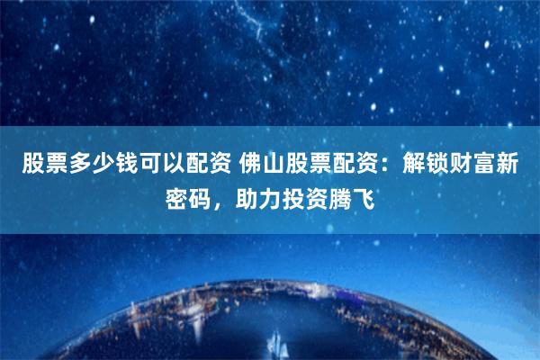 股票多少钱可以配资 佛山股票配资：解锁财富新密码，助力投资腾飞