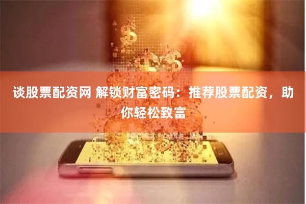 谈股票配资网 解锁财富密码：推荐股票配资，助你轻松致富