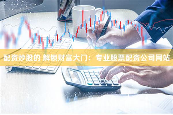 配资炒股的 解锁财富大门：专业股票配资公司网站