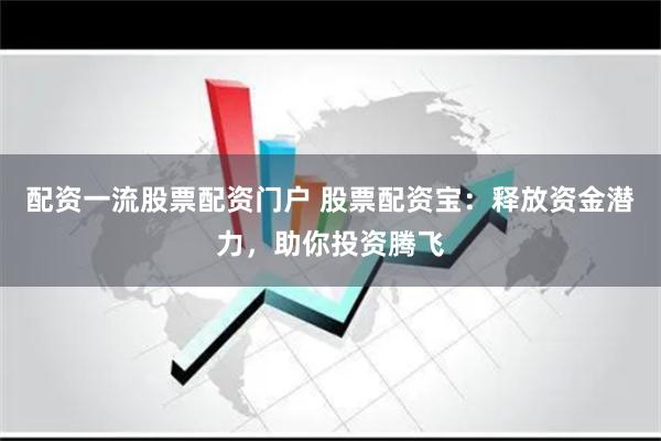 配资一流股票配资门户 股票配资宝：释放资金潜力，助你投资腾飞