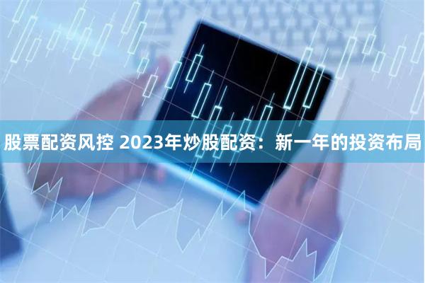 股票配资风控 2023年炒股配资：新一年的投资布局