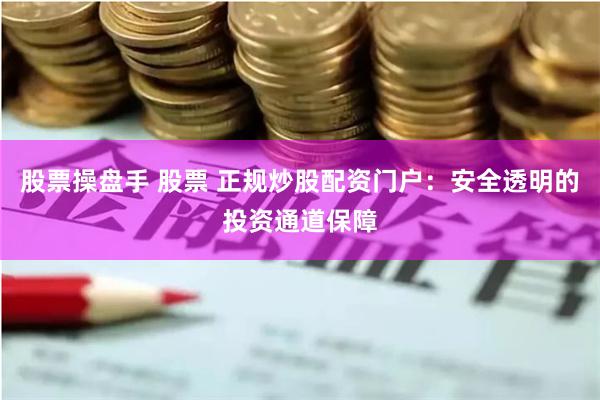 股票操盘手 股票 正规炒股配资门户：安全透明的投资通道保障