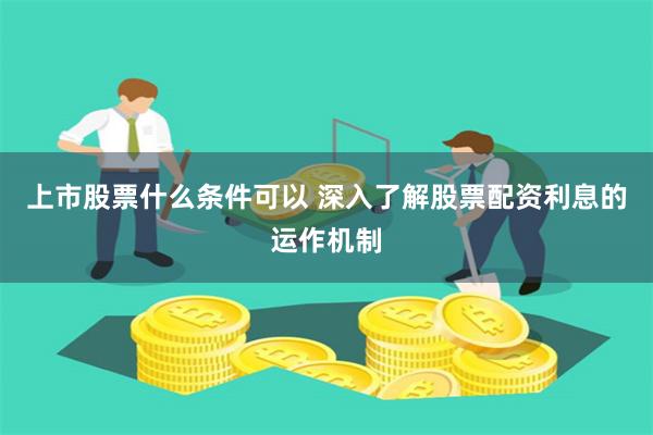上市股票什么条件可以 深入了解股票配资利息的运作机制
