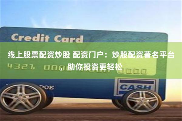 线上股票配资炒股 配资门户：炒股配资著名平台，助你投资更轻松