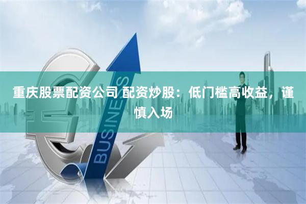 重庆股票配资公司 配资炒股：低门槛高收益，谨慎入场