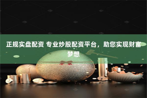 正规实盘配资 专业炒股配资平台，助您实现财富梦想