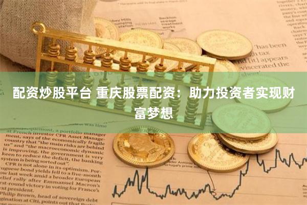 配资炒股平台 重庆股票配资：助力投资者实现财富梦想