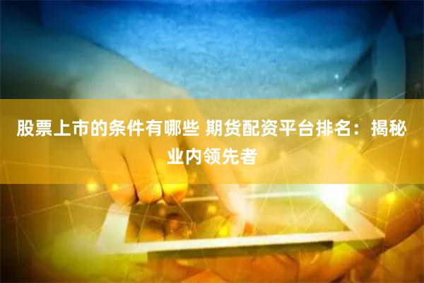股票上市的条件有哪些 期货配资平台排名：揭秘业内领先者