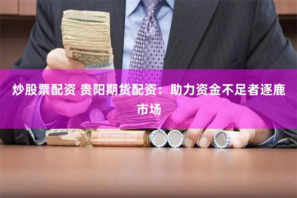 炒股票配资 贵阳期货配资：助力资金不足者逐鹿市场