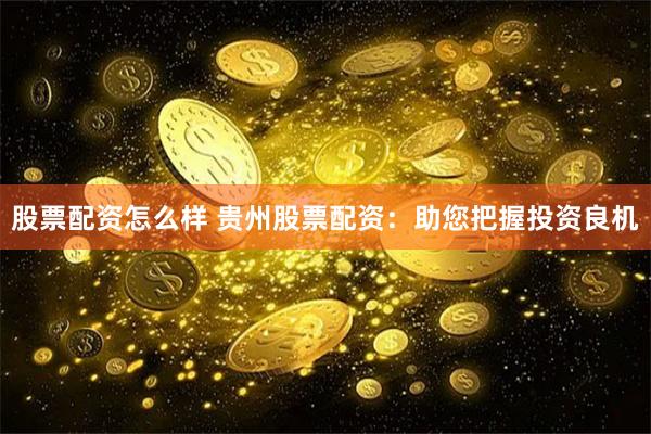 股票配资怎么样 贵州股票配资：助您把握投资良机