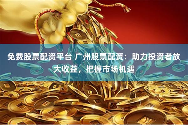 免费股票配资平台 广州股票配资：助力投资者放大收益，把握市场机遇