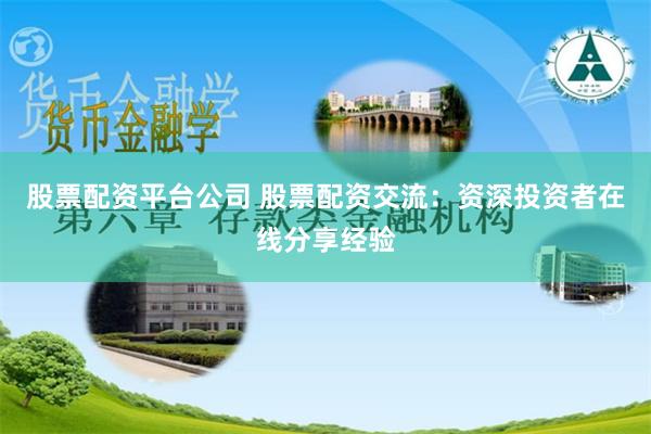 股票配资平台公司 股票配资交流：资深投资者在线分享经验