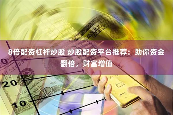 8倍配资杠杆炒股 炒股配资平台推荐：助你资金翻倍，财富增值