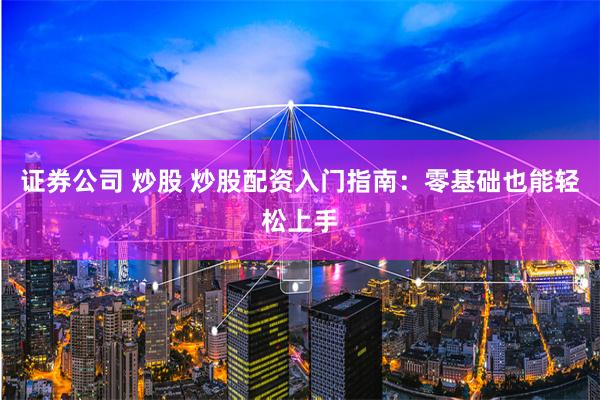 证券公司 炒股 炒股配资入门指南：零基础也能轻松上手