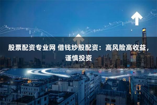 股票配资专业网 借钱炒股配资:高风险高收益,谨慎投资