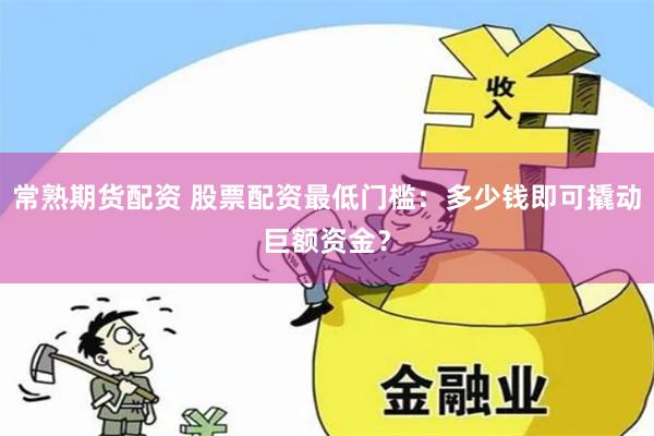 常熟期货配资 股票配资最低门槛:多少钱即可撬动巨额资金?
