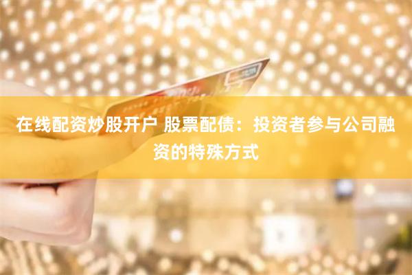 在线配资炒股开户 股票配债:投资者参与公司融资的特殊方式