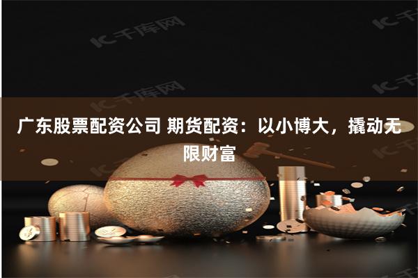广东股票配资公司 期货配资:以小博大,撬动无限财富