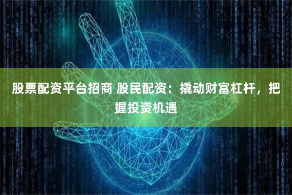 股票配资平台招商 股民配资:撬动财富杠杆,把握投资机遇