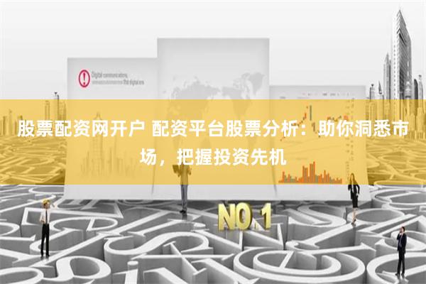 股票配资网开户 配资平台股票分析:助你洞悉市场,把握投资先机