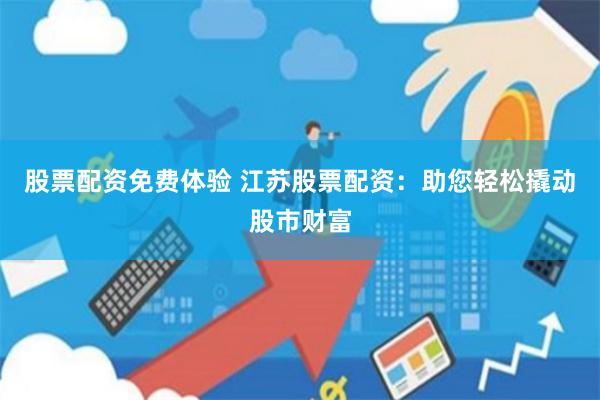 股票配资免费体验 江苏股票配资：助您轻松撬动股市财富