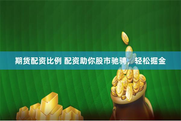 期货配资比例 配资助你股市驰骋,轻松掘金
