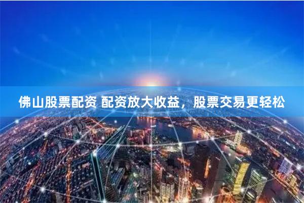 佛山股票配资 配资放大收益,股票交易更轻松