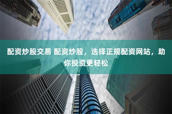 配资炒股交易 配资炒股，选择正规配资网站，助你投资更轻松