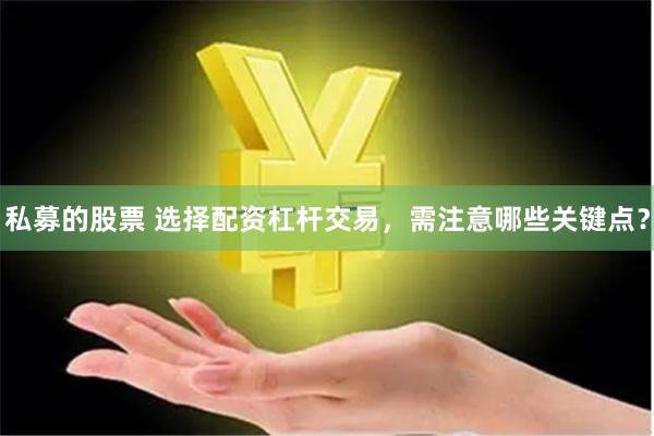 私募的股票 选择配资杠杆交易,需注意哪些关键点?