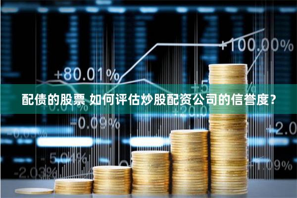 配债的股票 如何评估炒股配资公司的信誉度？