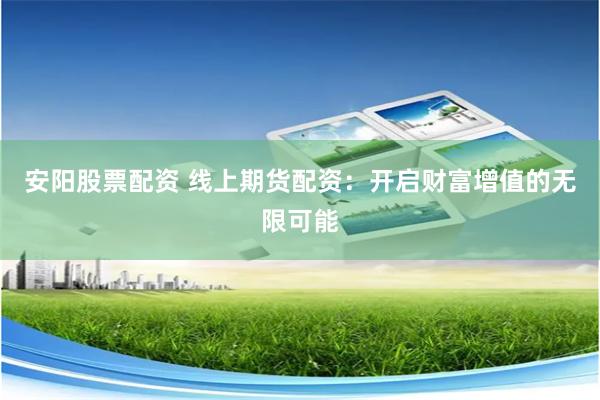 安阳股票配资 线上期货配资:开启财富增值的无限可能