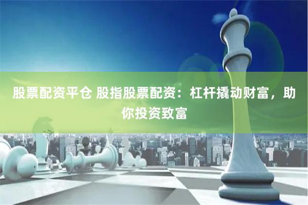 股票配资平仓 股指股票配资:杠杆撬动财富,助你投资致富