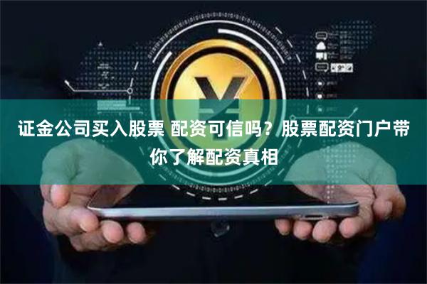 证金公司买入股票 配资可信吗？股票配资门户带你了解配资真相