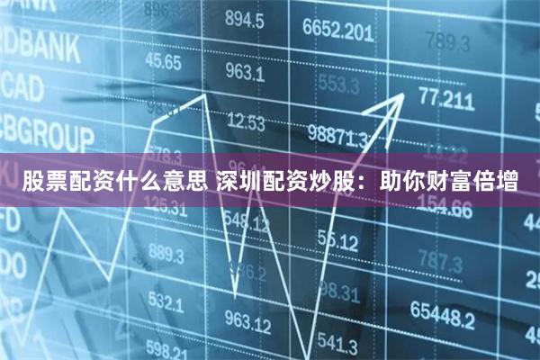 股票配资什么意思 深圳配资炒股:助你财富倍增