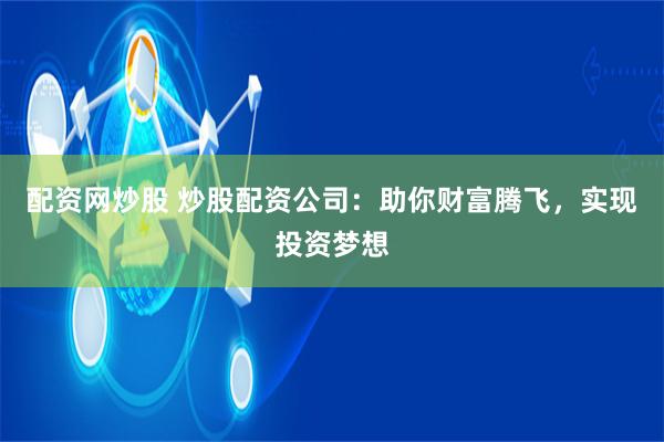 配资网炒股 炒股配资公司:助你财富腾飞,实现投资梦想