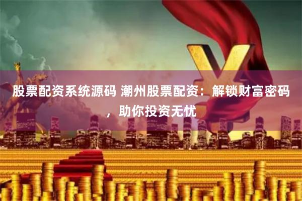股票配资系统源码 潮州股票配资:解锁财富密码,助你投资无忧