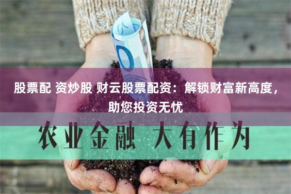 股票配 资炒股 财云股票配资:解锁财富新高度,助您投资无忧
