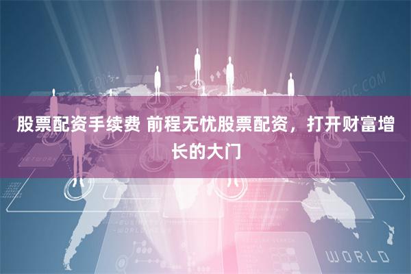 股票配资手续费 前程无忧股票配资,打开财富增长的大门