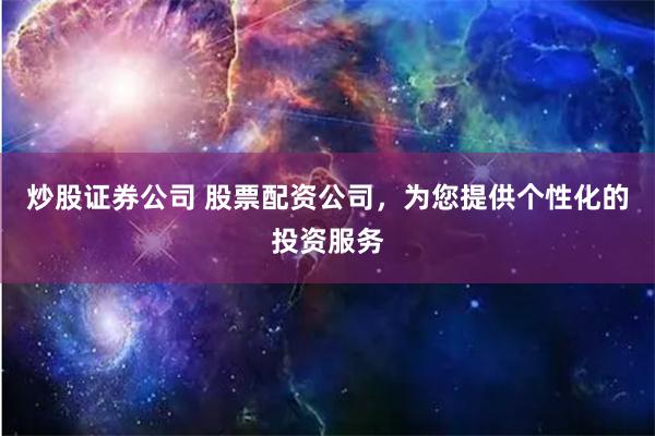 炒股证券公司 股票配资公司,为您提供个性化的投资服务