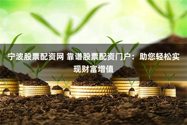 宁波股票配资网 靠谱股票配资门户:助您轻松实现财富增值