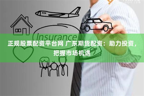 正规股票配资平台网 广东期货配资:助力投资,把握市场机遇