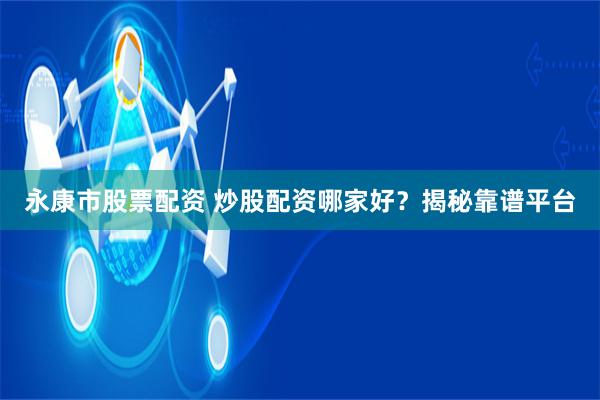 永康市股票配资 炒股配资哪家好？揭秘靠谱平台