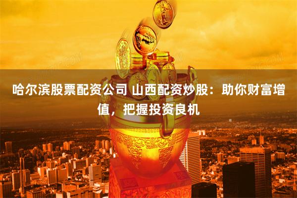 哈尔滨股票配资公司 山西配资炒股：助你财富增值，把握投资良机